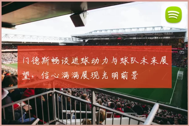 门德斯畅谈进球动力与球队未来展望，信心满满展现光明前景